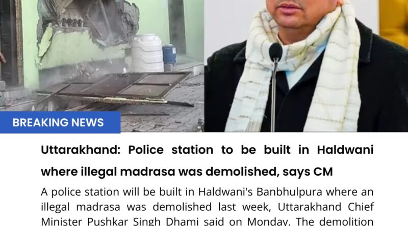 The Uttarakhand government has said that it will build a police station in Haldwani, where an illegal madrasa was demolished last week.